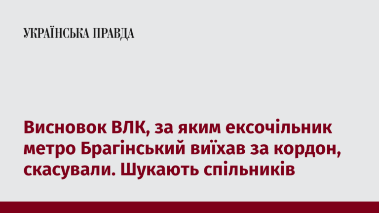 Висновок ВЛК, за яким ексочільник метро Брагінський виїхав за кордон, скасували. Шукають спільників